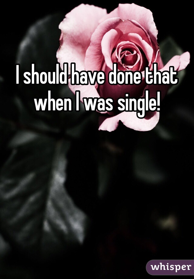 I should have done that when I was single! 