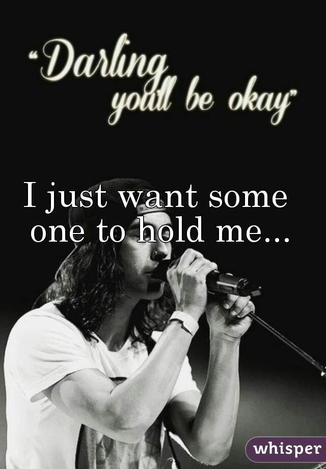 I just want some one to hold me...