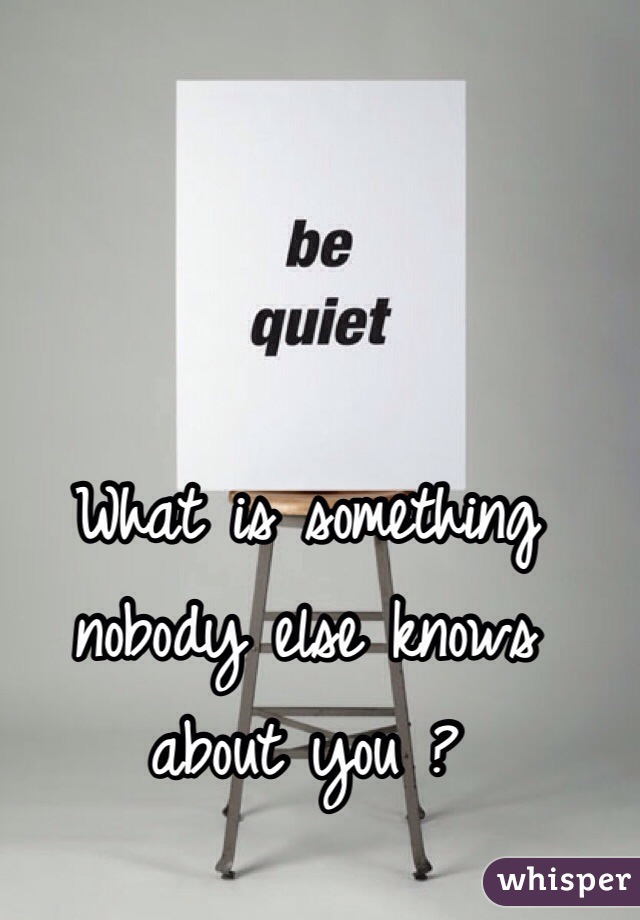 What is something nobody else knows about you ? 
