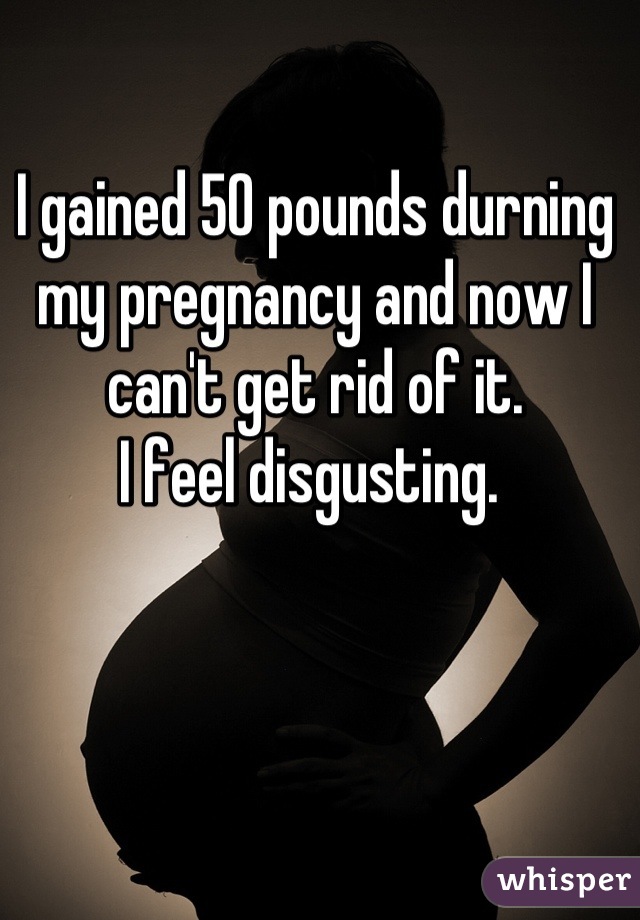 I gained 50 pounds durning my pregnancy and now I can't get rid of it. 
I feel disgusting. 