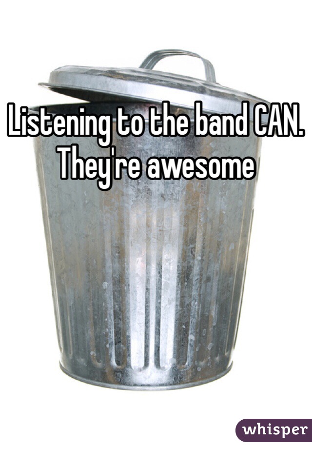 Listening to the band CAN. They're awesome