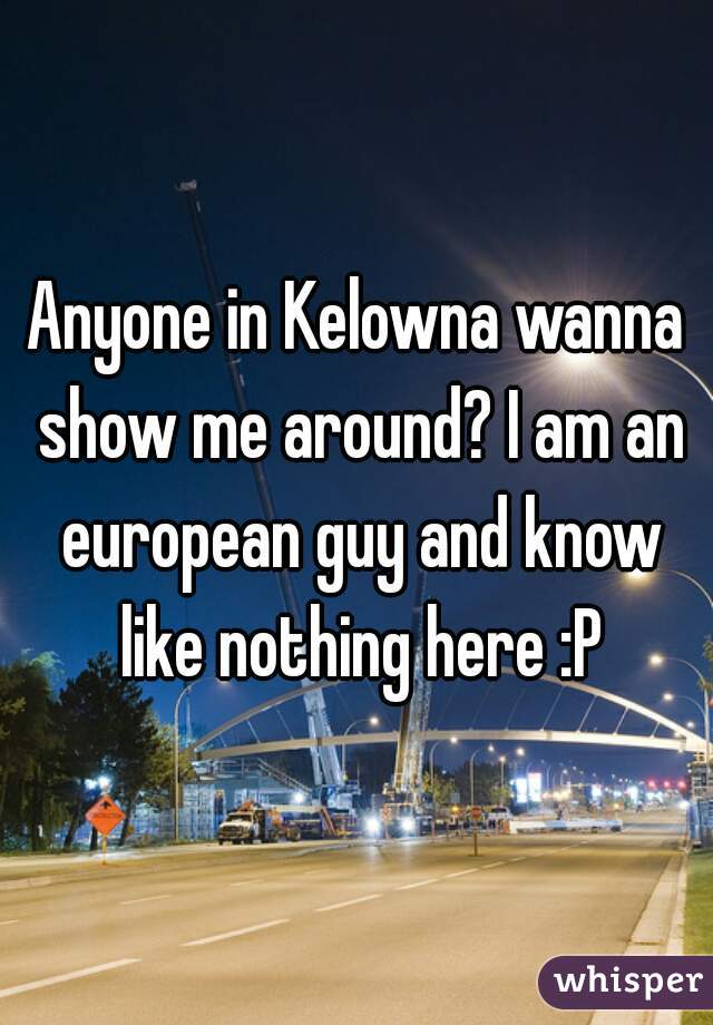 Anyone in Kelowna wanna show me around? I am an european guy and know like nothing here :P