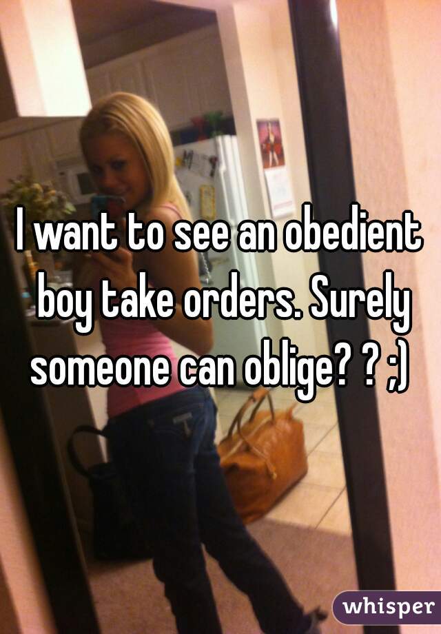 I want to see an obedient boy take orders. Surely someone can oblige? ? ;) 