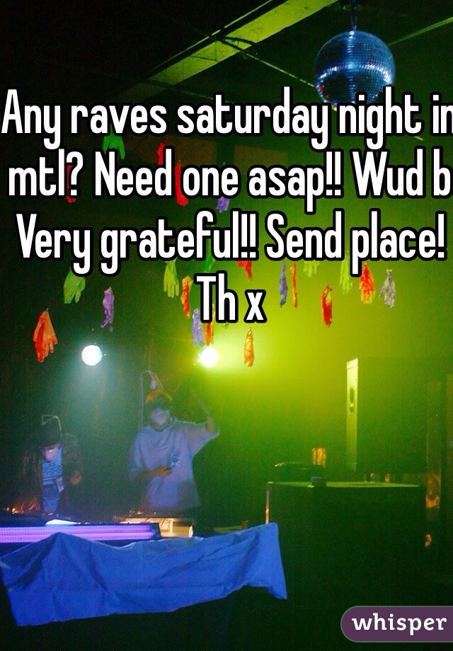 Any raves saturday night in mtl? Need one asap!! Wud b Very grateful!! Send place! Th x