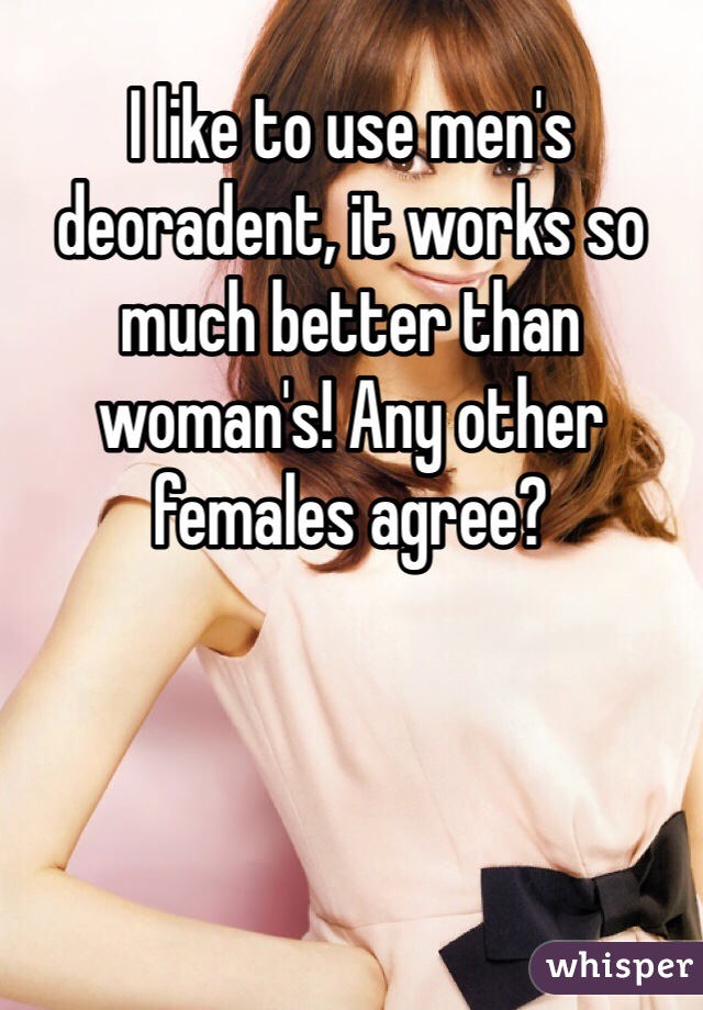 I like to use men's deoradent, it works so much better than woman's! Any other females agree? 