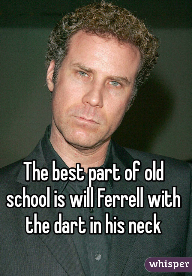 The best part of old school is will Ferrell with the dart in his neck 