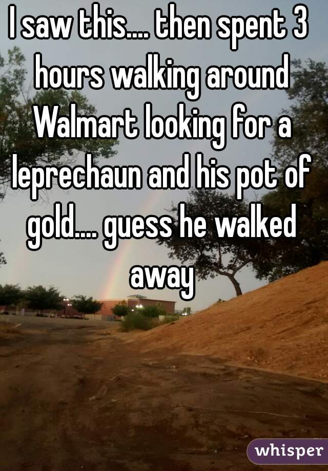 I saw this.... then spent 3 hours walking around Walmart looking for a leprechaun and his pot of gold.... guess he walked away