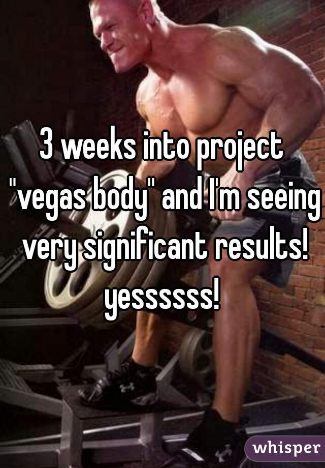 3 weeks into project "vegas body" and I'm seeing very significant results! yessssss! 