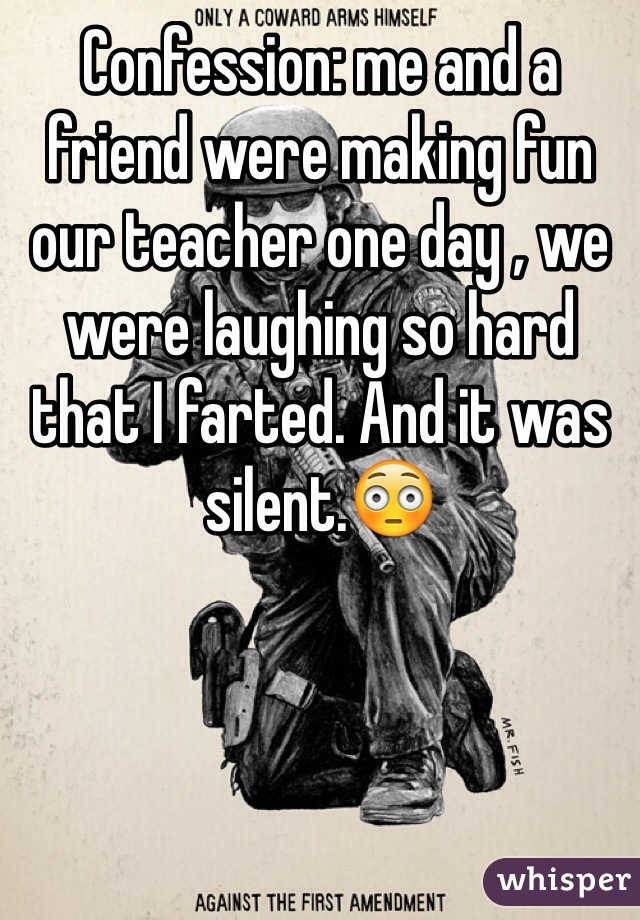 Confession: me and a friend were making fun our teacher one day , we were laughing so hard that I farted. And it was silent.😳 