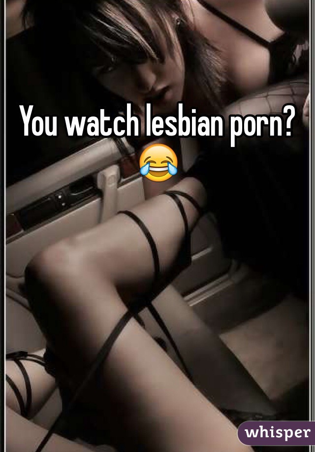 You watch lesbian porn? 😂