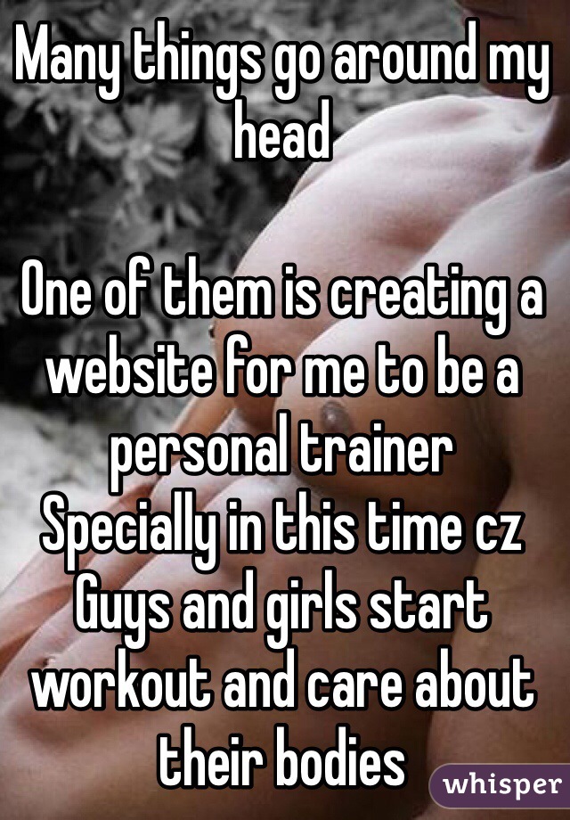 Many things go around my head 

One of them is creating a website for me to be a personal trainer 
Specially in this time cz 
Guys and girls start workout and care about their bodies 