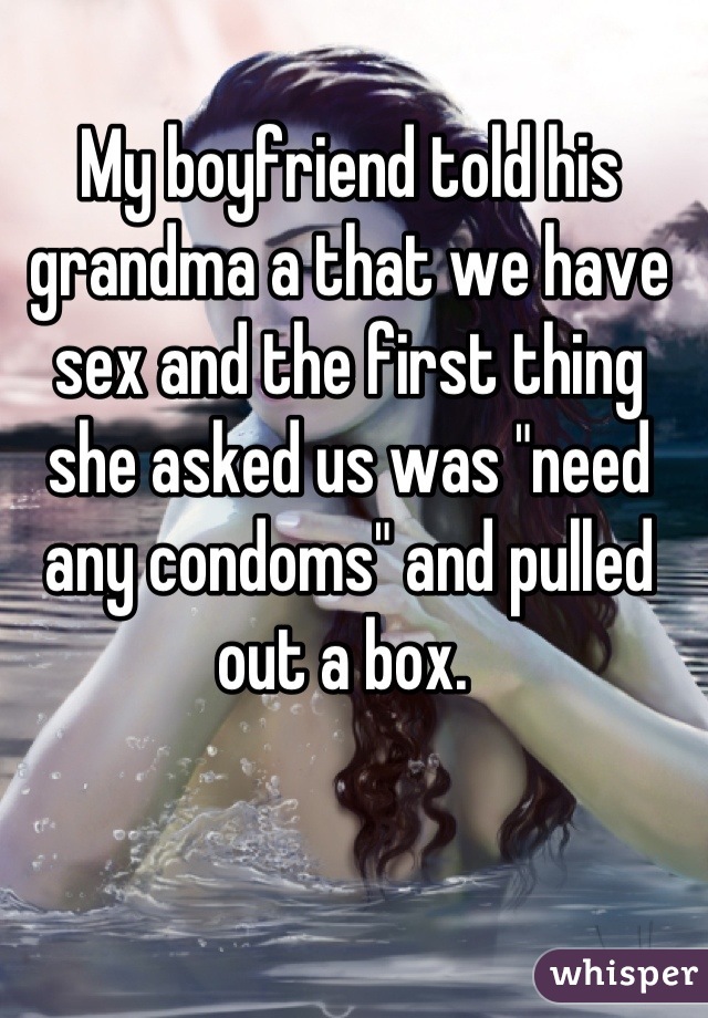 My boyfriend told his grandma a that we have sex and the first thing she asked us was "need any condoms" and pulled out a box. 