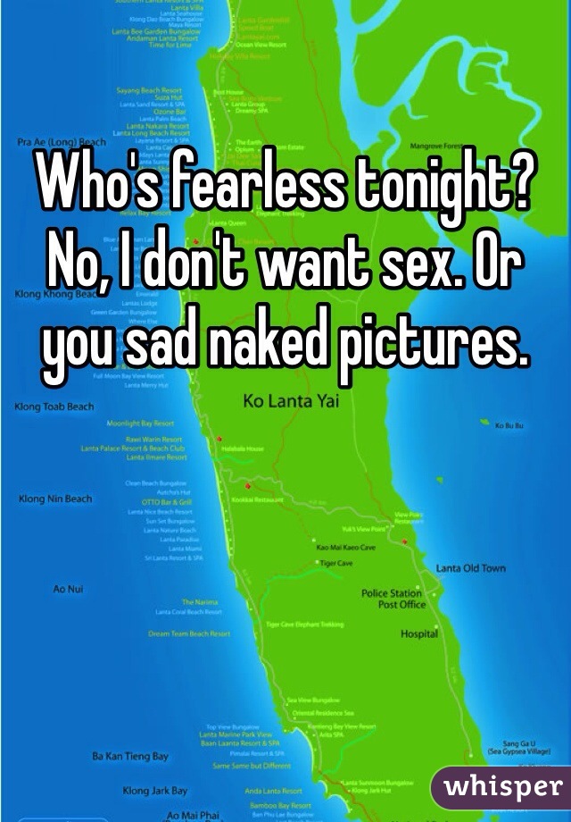 Who's fearless tonight? No, I don't want sex. Or you sad naked pictures.