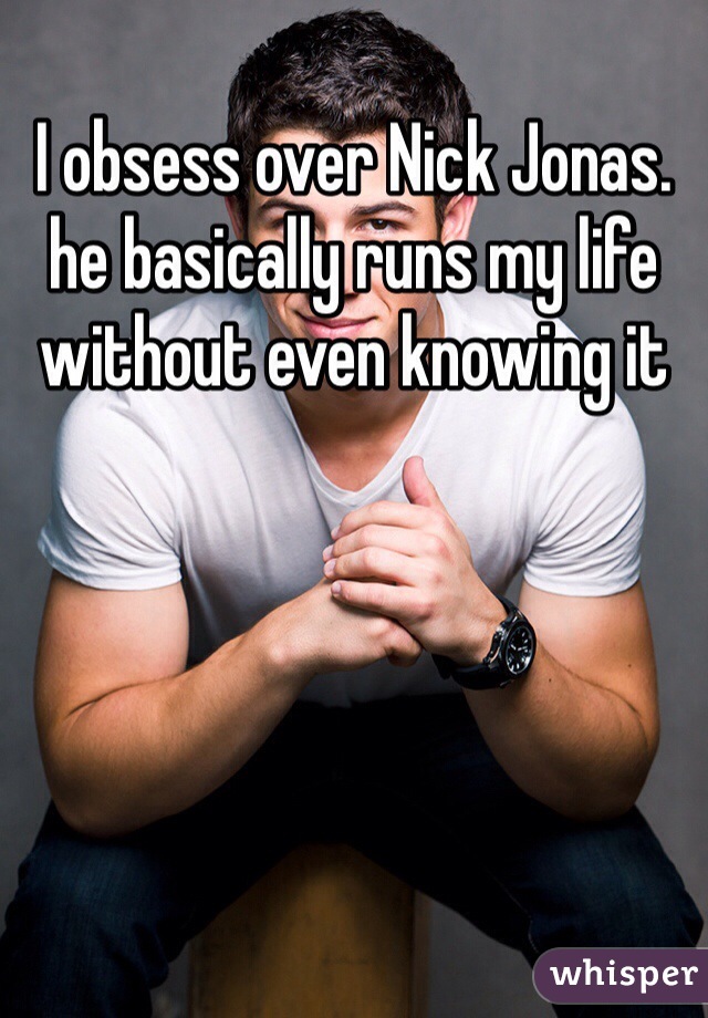 I obsess over Nick Jonas. he basically runs my life without even knowing it