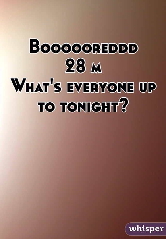 Boooooreddd 
28 m
What's everyone up to tonight? 