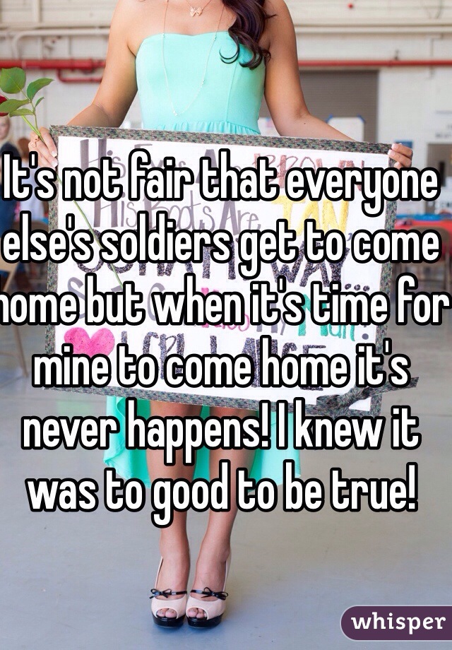 It's not fair that everyone else's soldiers get to come home but when it's time for mine to come home it's never happens! I knew it was to good to be true! 