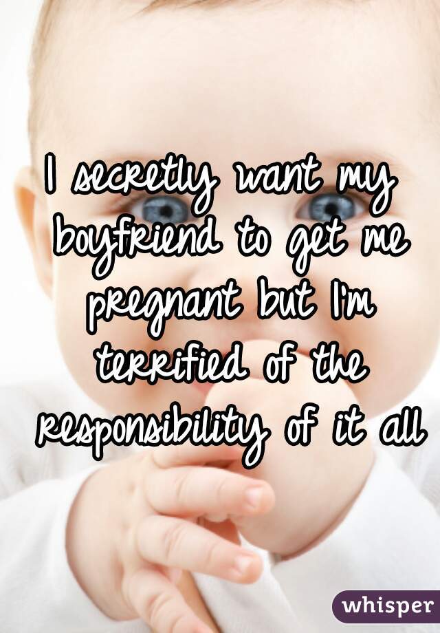 I secretly want my boyfriend to get me pregnant but I'm terrified of the responsibility of it all