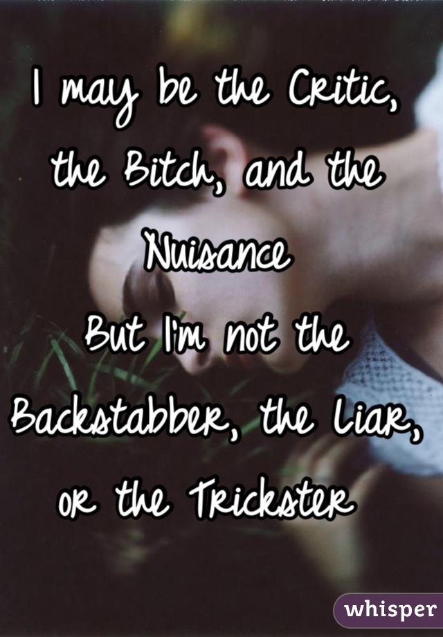 I may be the Critic, the Bitch, and the Nuisance 
But I'm not the Backstabber, the Liar, or the Trickster 