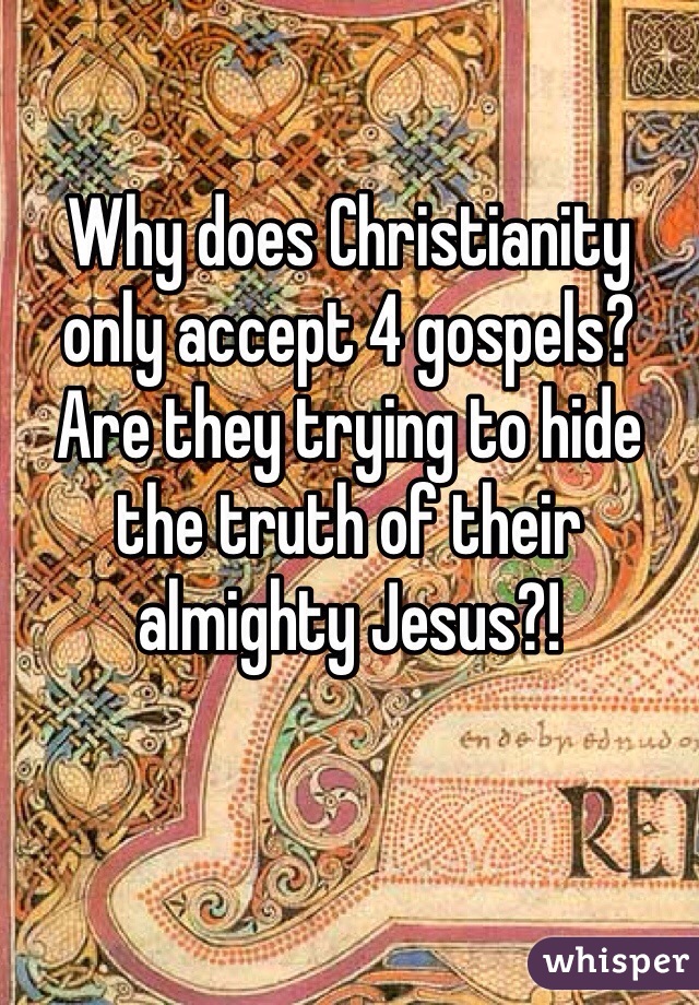 Why does Christianity only accept 4 gospels?  Are they trying to hide the truth of their almighty Jesus?!