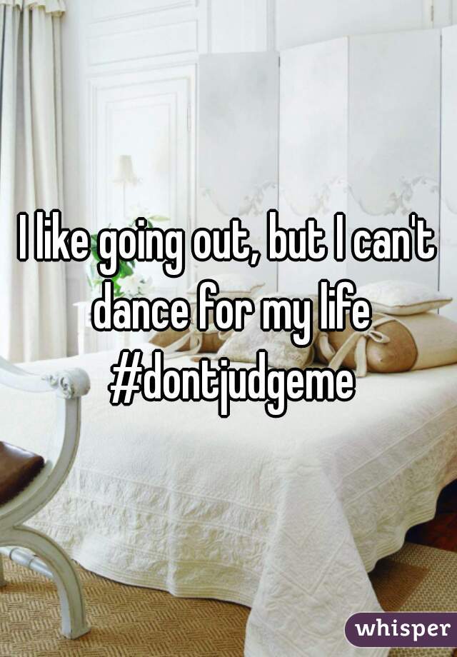 I like going out, but I can't dance for my life #dontjudgeme