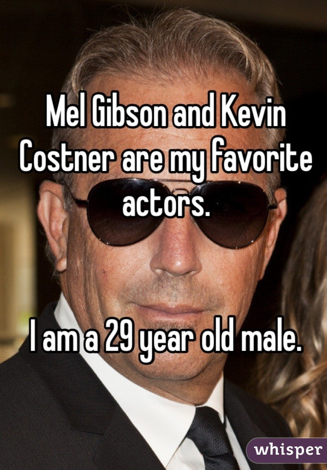 Mel Gibson and Kevin Costner are my favorite actors.


I am a 29 year old male.
