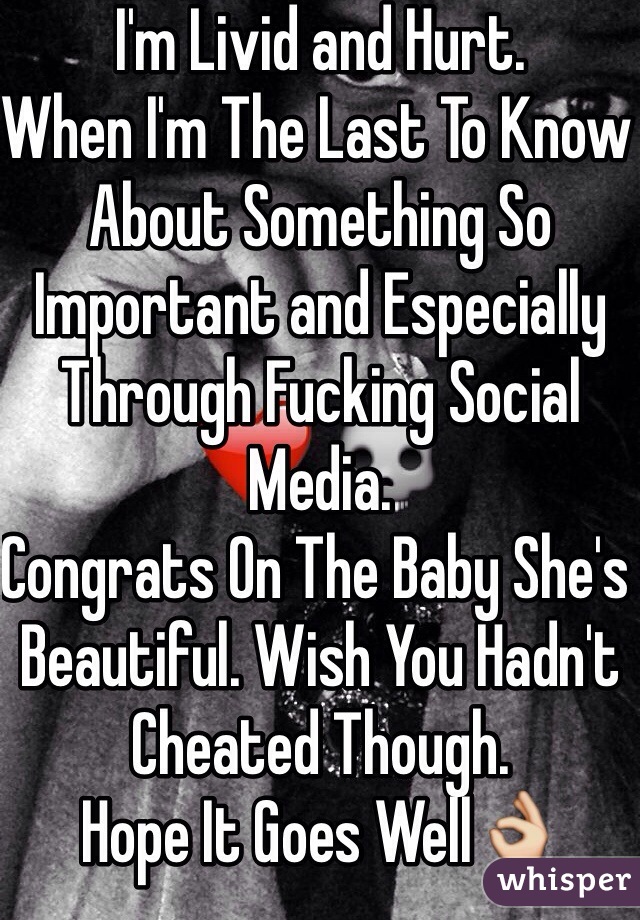 I'm Livid and Hurt.
When I'm The Last To Know About Something So Important and Especially Through Fucking Social Media.
Congrats On The Baby She's Beautiful. Wish You Hadn't Cheated Though.  
Hope It Goes Well👌