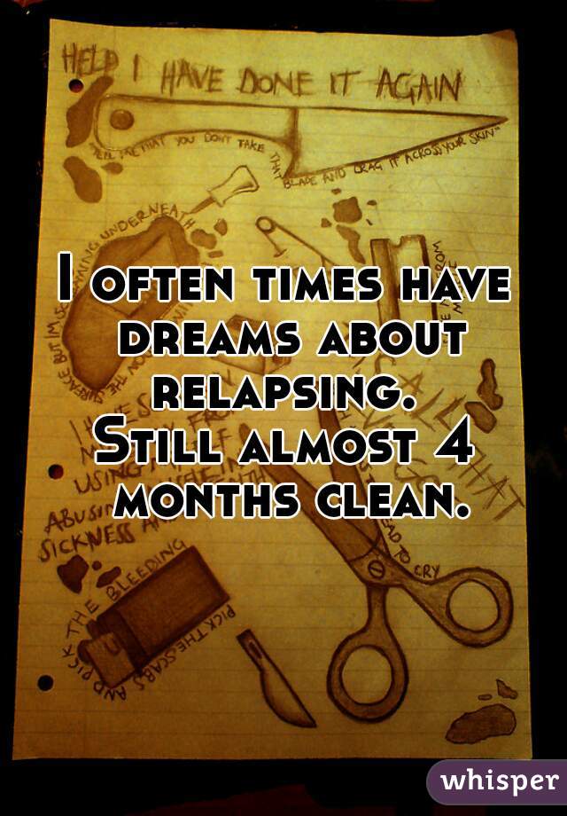 I often times have dreams about relapsing. 
Still almost 4 months clean.