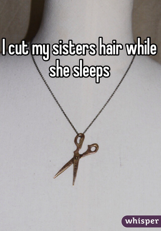 I cut my sisters hair while she sleeps