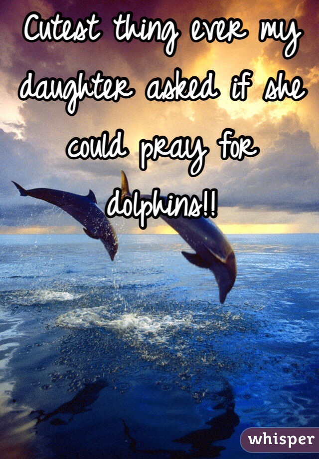 Cutest thing ever my daughter asked if she could pray for dolphins!!