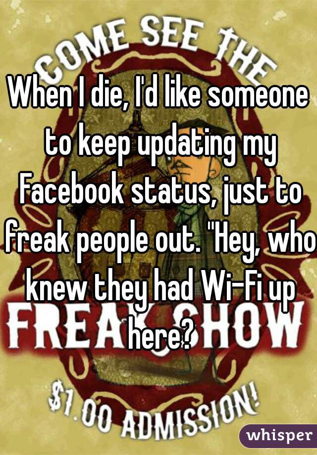 When I die, I'd like someone to keep updating my Facebook status, just to freak people out. "Hey, who knew they had Wi-Fi up here?