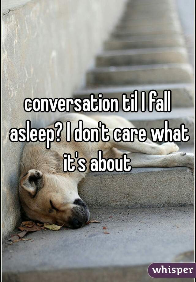 conversation til I fall asleep? I don't care what it's about 