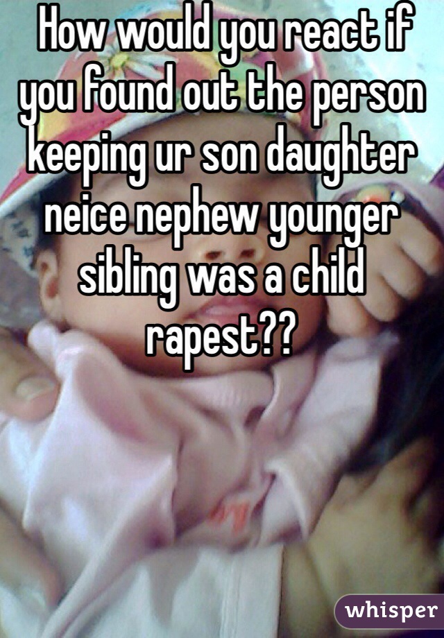  How would you react if you found out the person keeping ur son daughter neice nephew younger sibling was a child rapest??