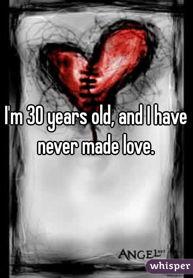 I'm 30 years old, and I have never made love. 