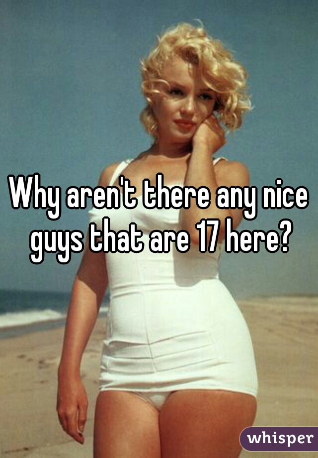 Why aren't there any nice guys that are 17 here?
