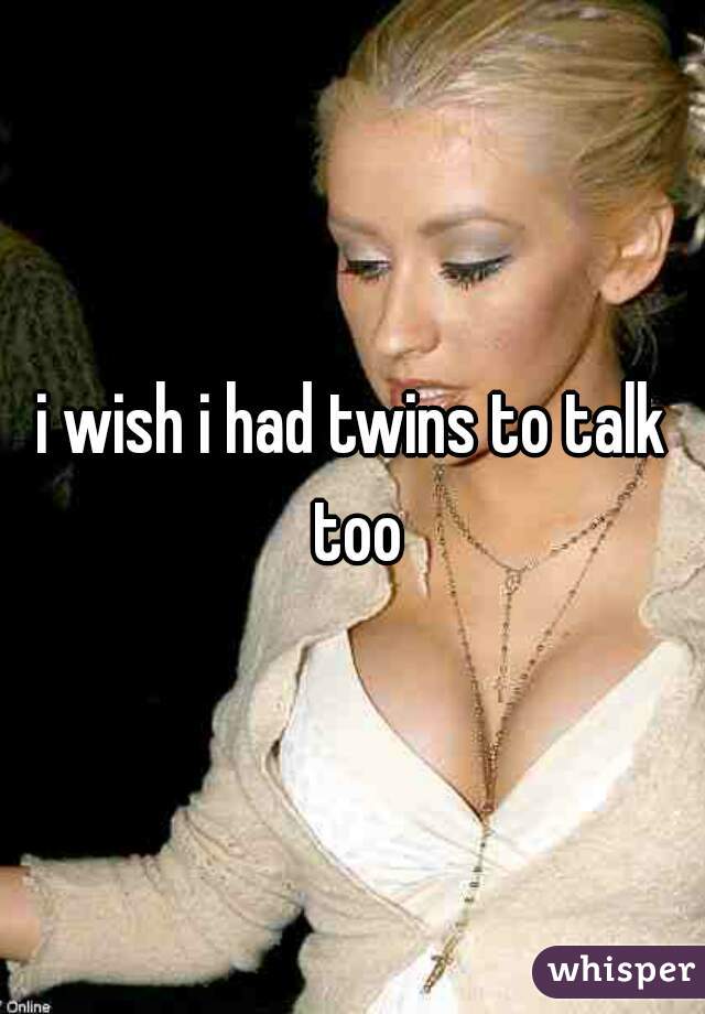 i wish i had twins to talk too