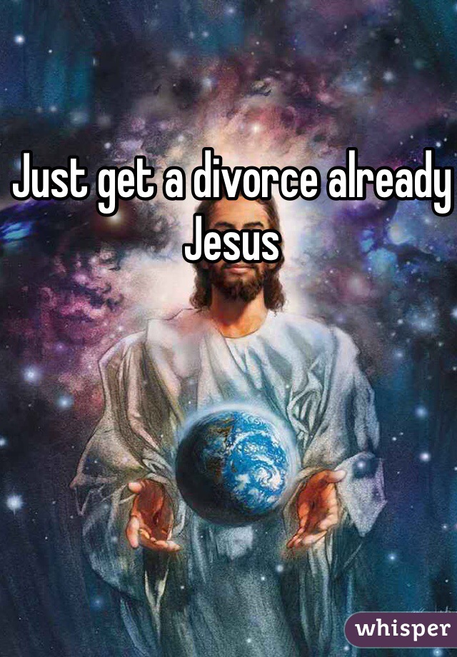 Just get a divorce already Jesus 