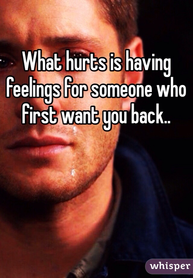 What hurts is having feelings for someone who first want you back..
