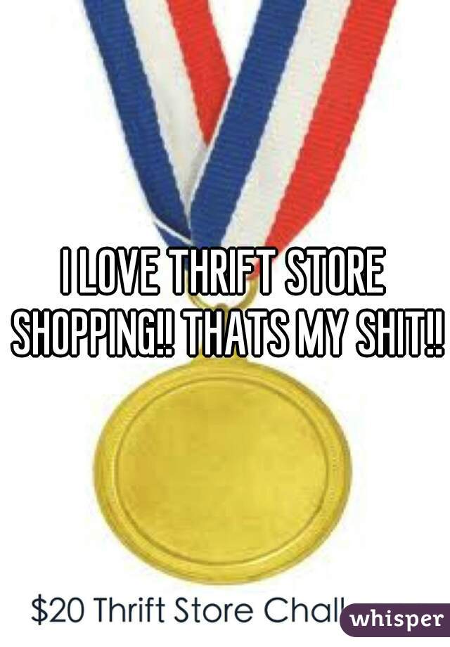 I LOVE THRIFT STORE SHOPPING!! THATS MY SHIT!!