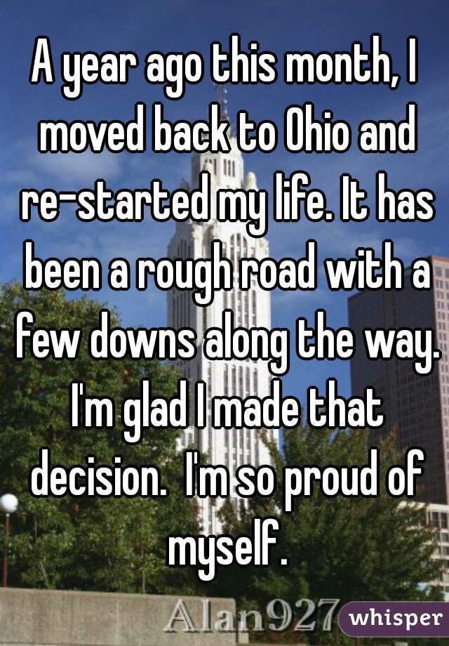 A year ago this month, I moved back to Ohio and re-started my life. It has been a rough road with a few downs along the way. I'm glad I made that decision.  I'm so proud of myself.
