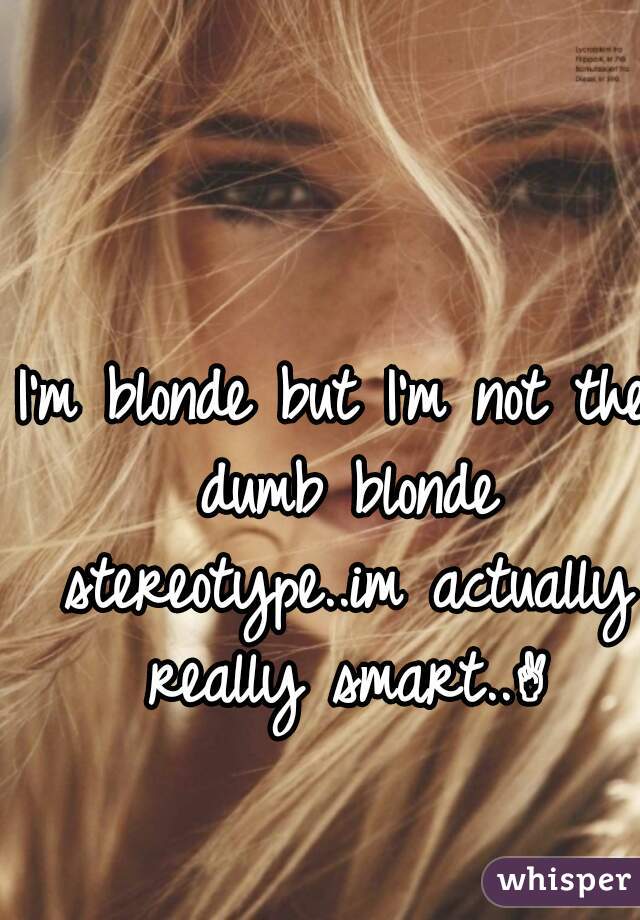I'm blonde but I'm not the dumb blonde stereotype..im actually really smart..✌