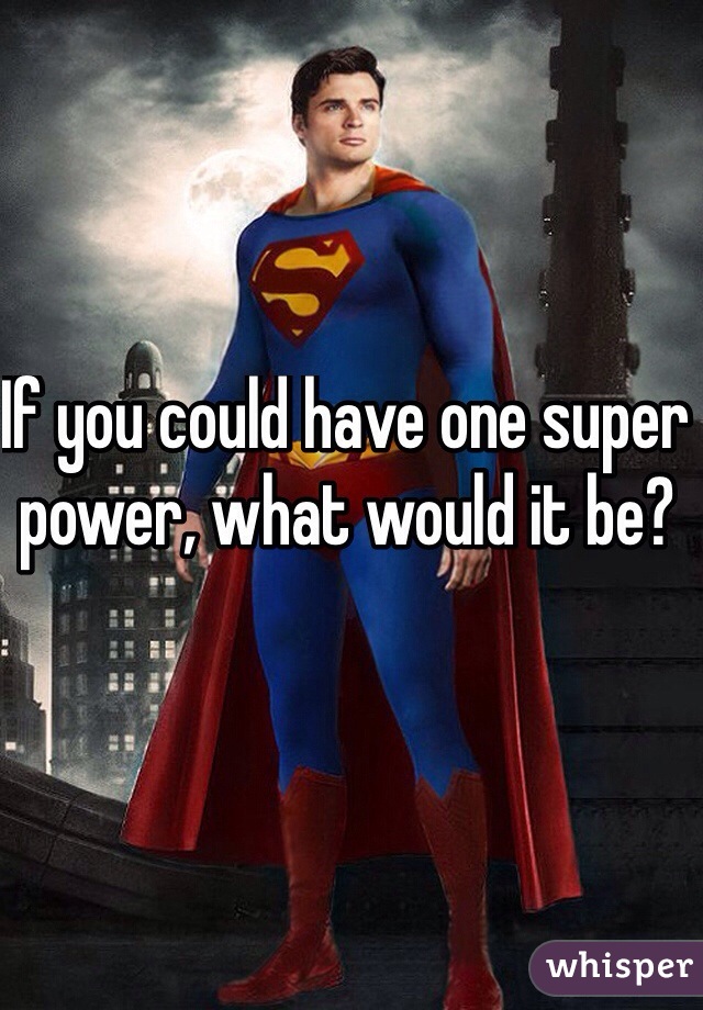 If you could have one super power, what would it be? 