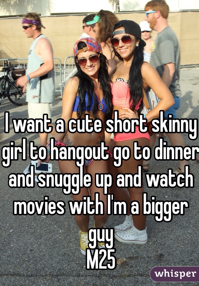 I want a cute short skinny girl to hangout go to dinner and snuggle up and watch movies with I'm a bigger guy
M25 