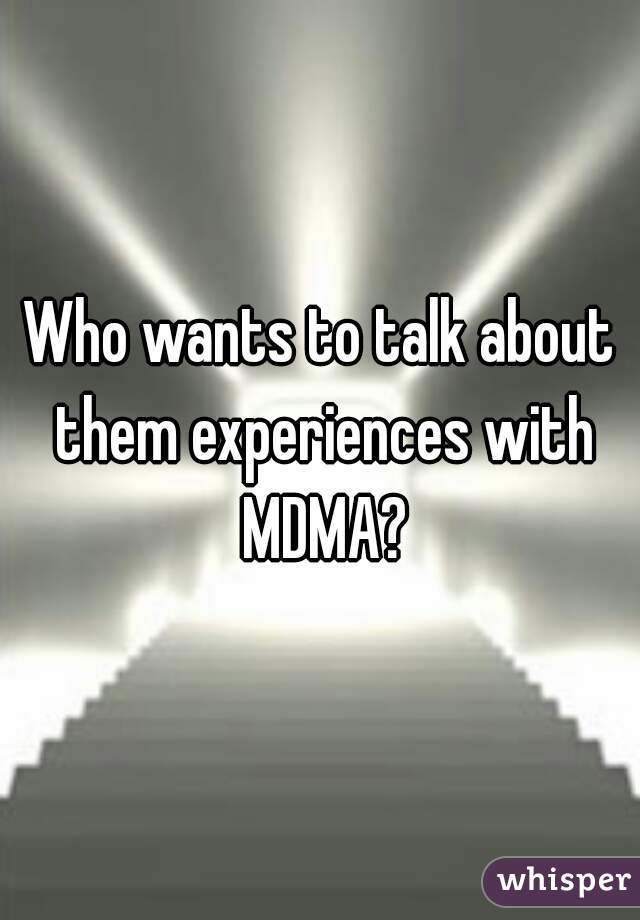 Who wants to talk about them experiences with MDMA?
