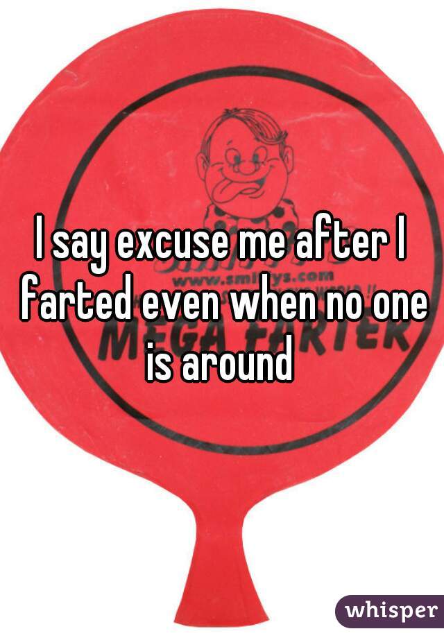 I say excuse me after I farted even when no one is around 