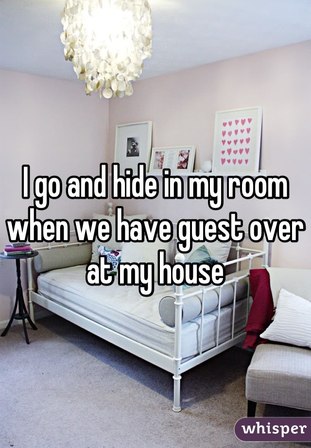 I go and hide in my room when we have guest over at my house