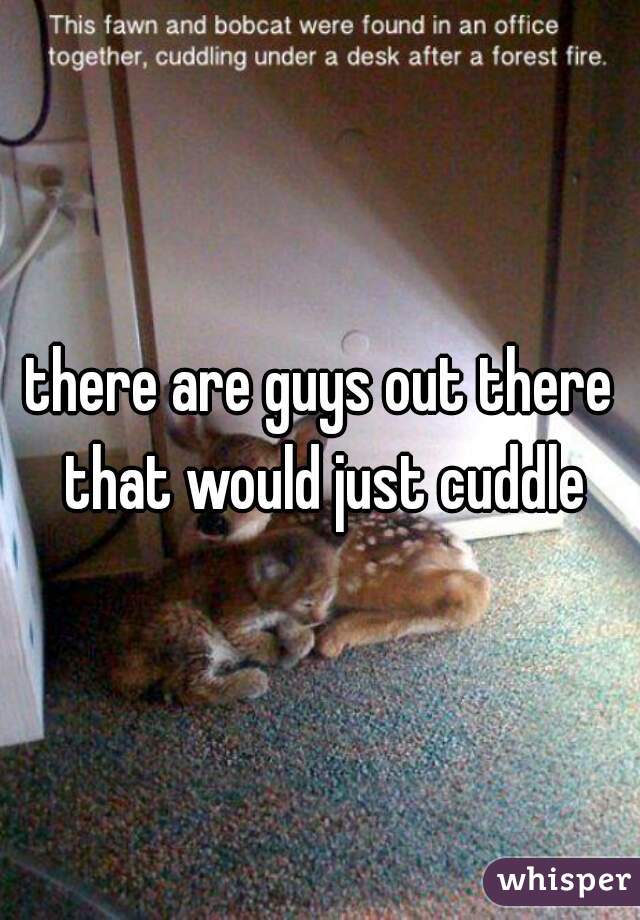 there are guys out there that would just cuddle