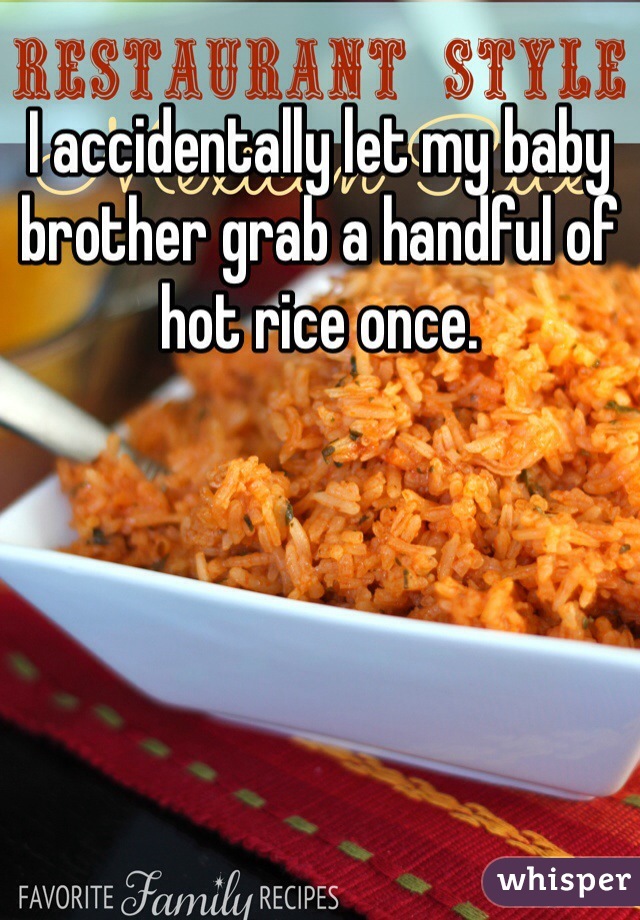 I accidentally let my baby brother grab a handful of hot rice once. 