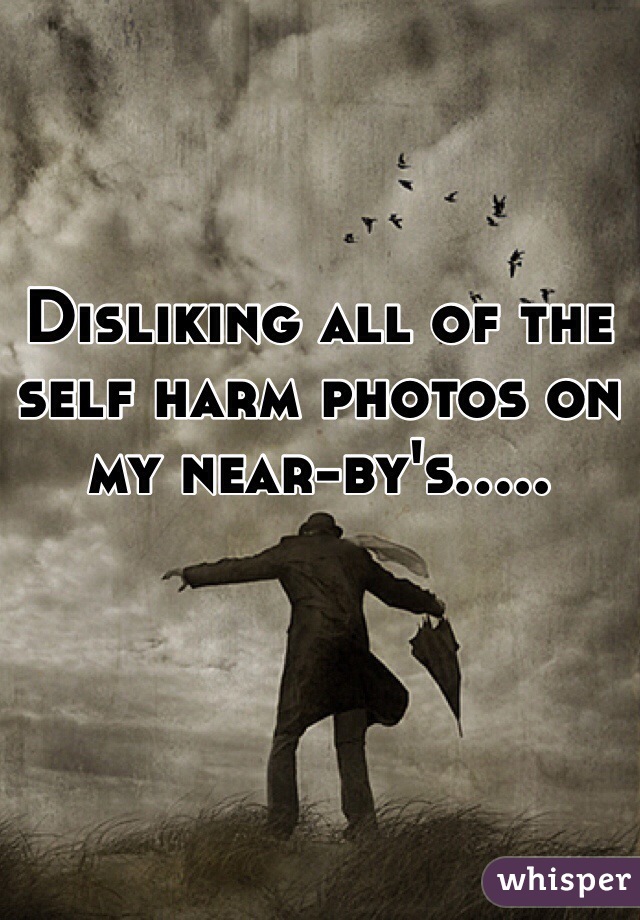 Disliking all of the self harm photos on my near-by's..... 
