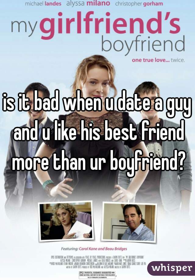 is it bad when u date a guy and u like his best friend more than ur boyfriend?