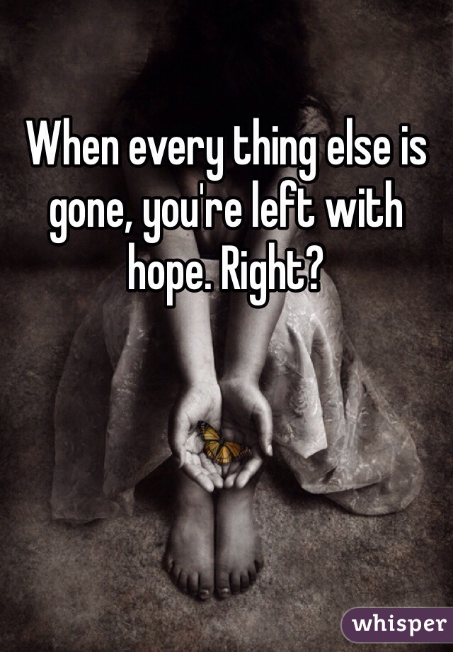 When every thing else is gone, you're left with hope. Right?